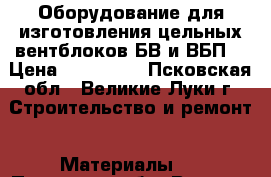 Оборудование для изготовления цельных вентблоков БВ и ВБП. › Цена ­ 184 000 - Псковская обл., Великие Луки г. Строительство и ремонт » Материалы   . Псковская обл.,Великие Луки г.